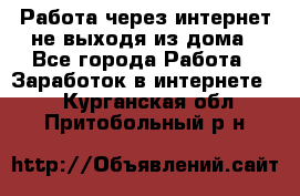 Работа через интернет не выходя из дома - Все города Работа » Заработок в интернете   . Курганская обл.,Притобольный р-н